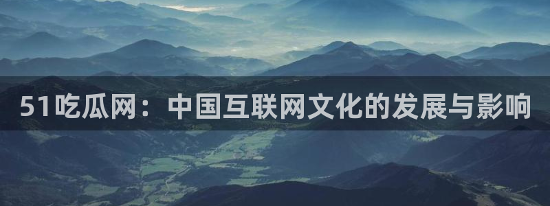 黑料 爆料:51吃瓜网:中国互联网文化的发展与影响
