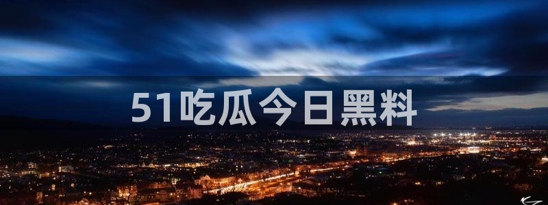 51吃瓜网每日榜单今日:51吃瓜今日黑料