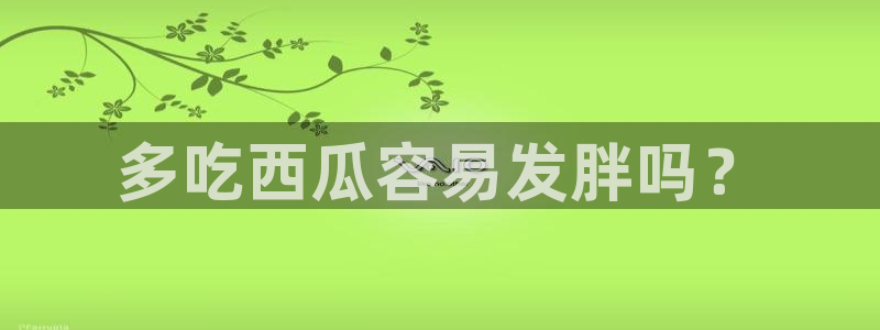 吃瓜是什么意思:多吃西瓜容易发胖吗?