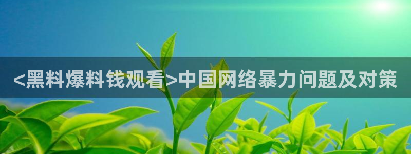 51吃瓜网今日吃瓜入口:<黑料爆料钱观看>中国网络暴力问题及对策